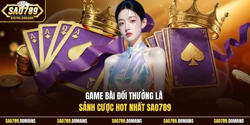 Game bài đổi thưởng là sảnh cược hot nhất Sao789